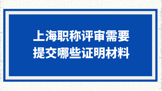 上海职称评审需要提交哪些证明材料?