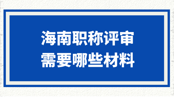 海南职称评审需要哪些材料?