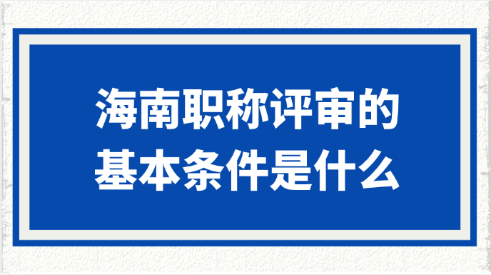 海南职称评审的基本条件是什么?