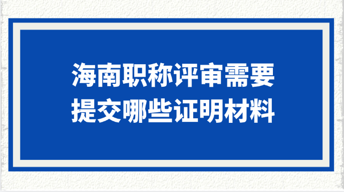 海南职称评审需要提交哪些证明材料?