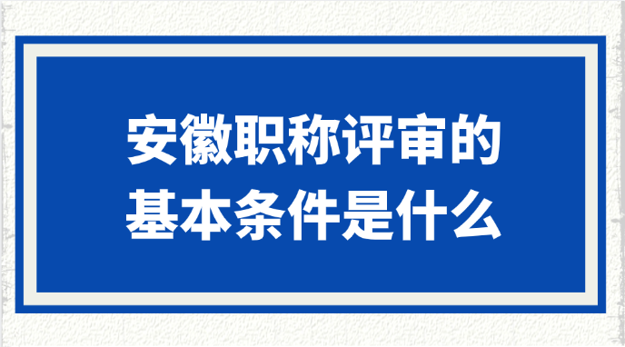 安徽职称评审的基本条件是什么?