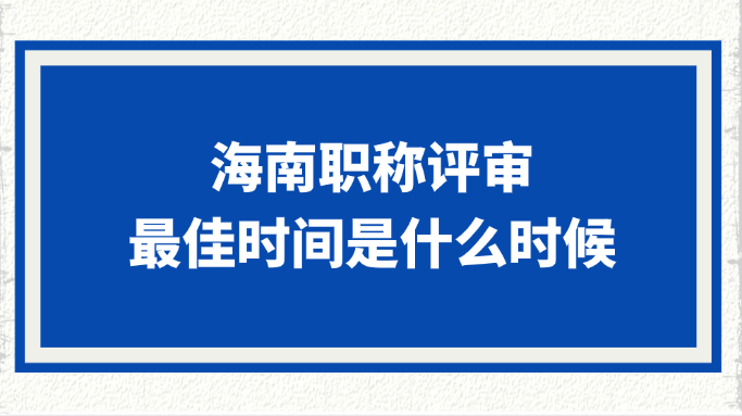 海南职称评审的最佳时间是什么时候?