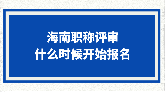 海南职称评审什么时候开始报名?