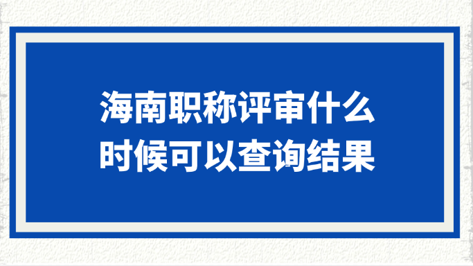海南职称评审什么时候可以查询结果?