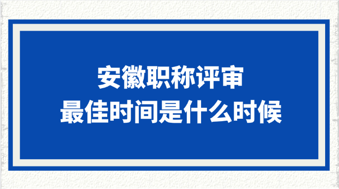安徽职称评审的最佳时间是什么时候?