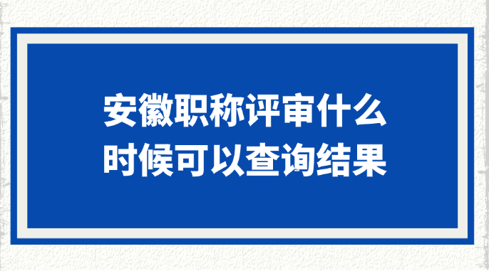 安徽职称评审什么时候可以查询结果?