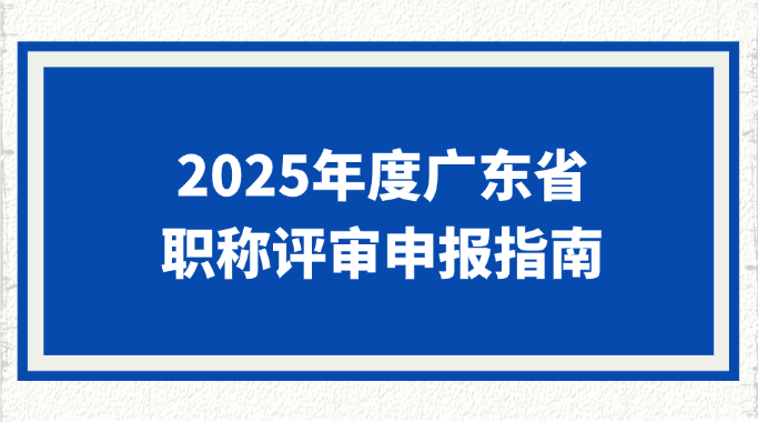 干货收藏！2025年度广东省职称评审申报指南！(免费领取资料)