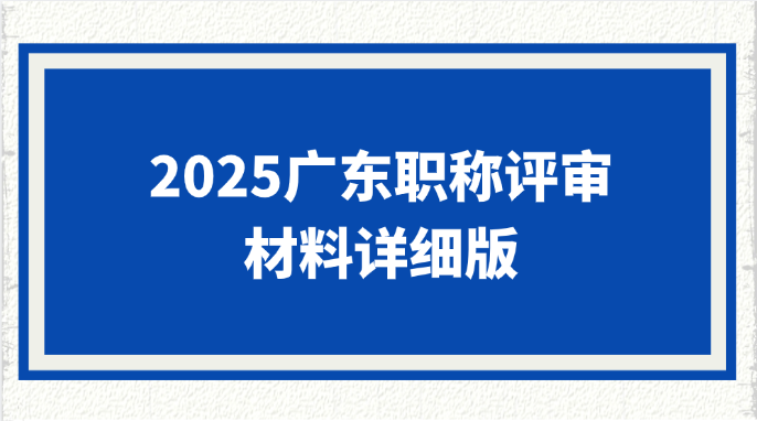 「广东职称」2025广东职称评审材料详细版，速领取！