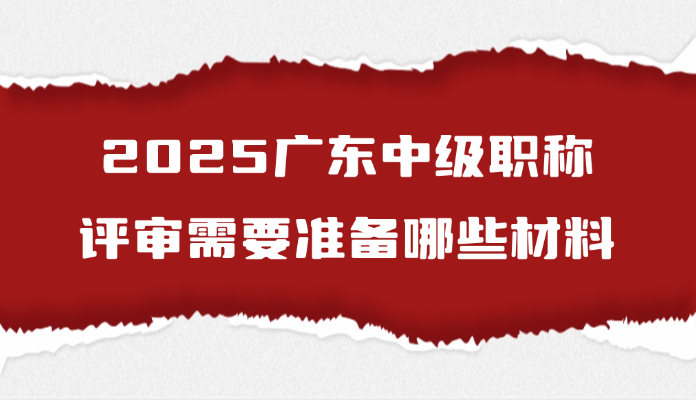 2025广东中级职称评审需要准备哪些材料呢