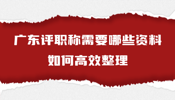 广东评职称需要哪些资料？如何高效整理