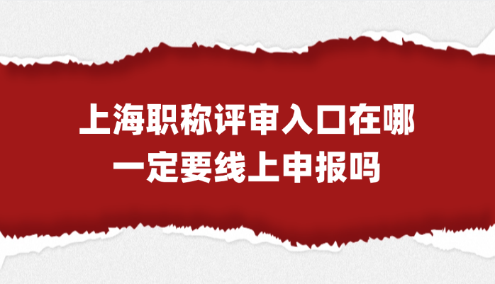 上海职称评审入口在哪？一定要线上申报吗？