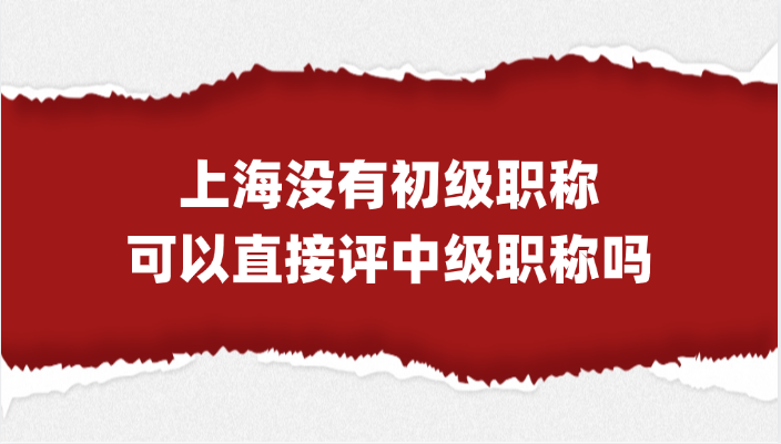 「上海职称」没有初级职称，直接评上海中级职称可以吗？