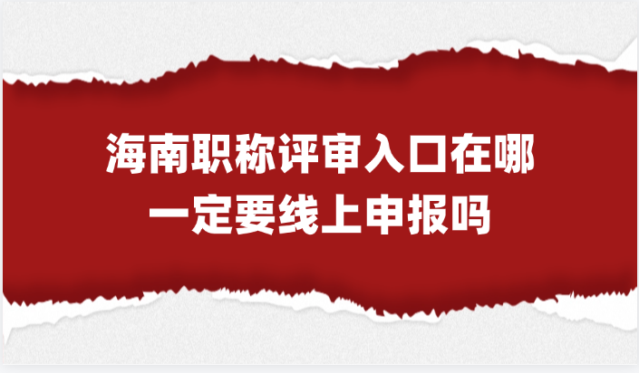 海南职称评审入口在哪？一定要线上申报吗？