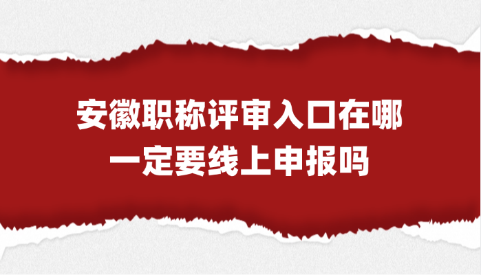 安徽职称评审入口在哪？一定要线上申报吗？