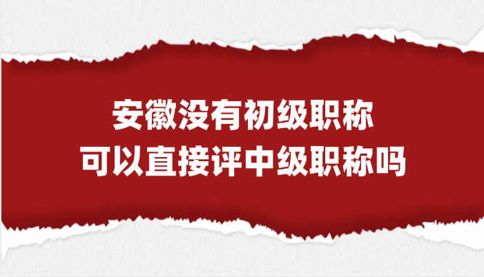 「安徽职称」没有初级职称，直接评安徽中级职称可以吗？