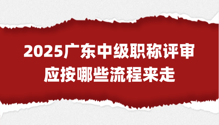 职称指南必看！2025广东中级职称评审应按哪些流程来走？