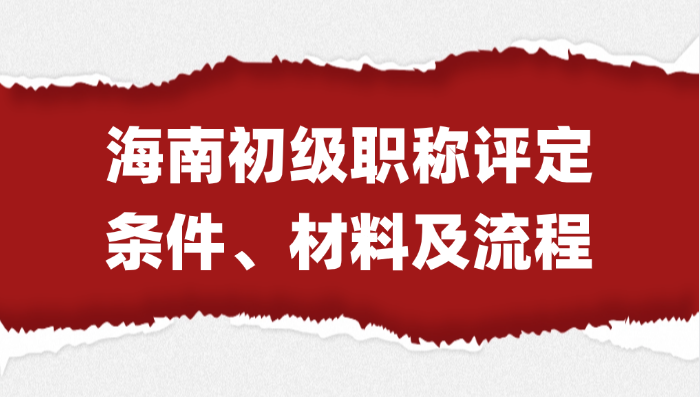 最全指南！海南初级职称评定条件及材料、流程大合集！