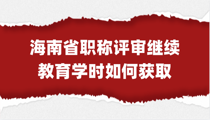 「海南职称」海南省职称评审的继续教育学时如何获取?