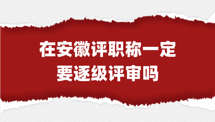 「安徽职称」在安徽评职称一定要逐级评审吗?