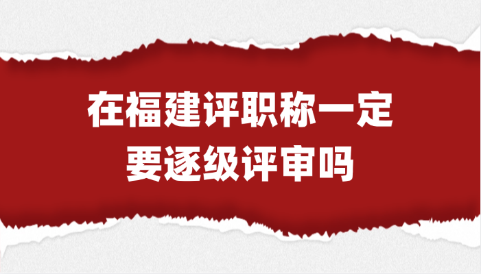 「福建职称」在福建评职称一定要逐级评审吗? 「福建职称」在福建评职称一定要逐级评审吗?