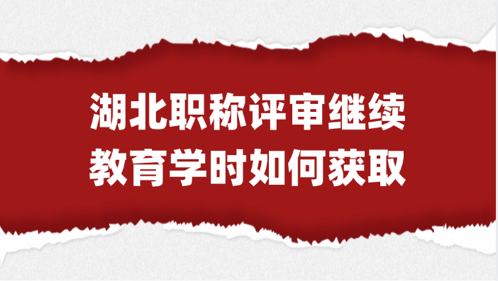 「湖北职称」湖北省职称评审的继续教育学时如何获取？