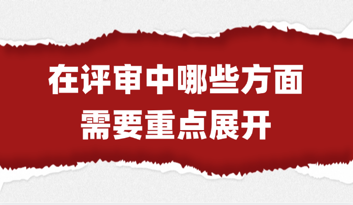 【评职称】在评审中，哪些方面需要重点展开？