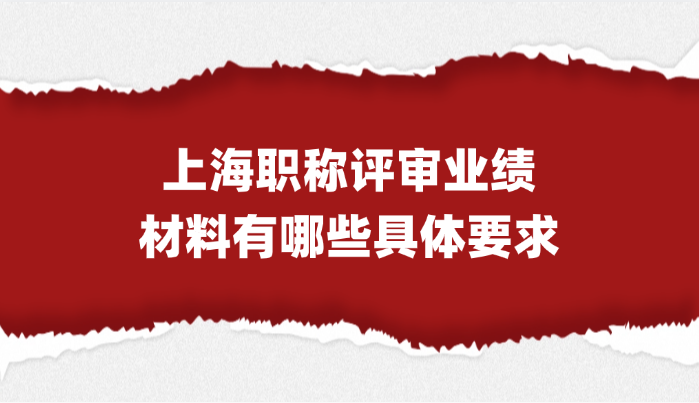 【上海职称】上海职称评审的业绩材料有哪些具体要求?