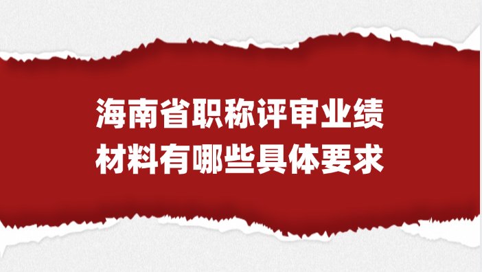 【海南职称】海南省职称评审的业绩材料有哪些具体要求?
