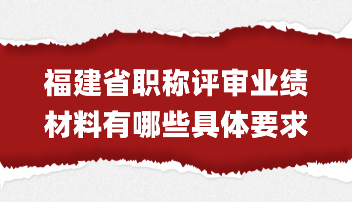 【福建职称】福建省职称评审的业绩材料有哪些具体要求？