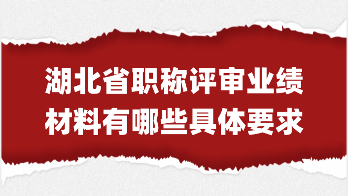 【湖北职称】湖北省职称评审的业绩材料有哪些具体要求？