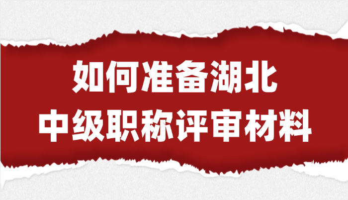 【湖北职称】如何准备中级职称评审材料?