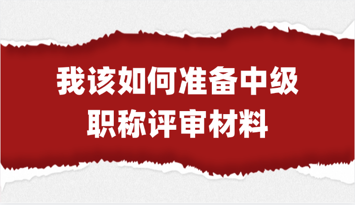 我该如何准备中级职称评审材料？