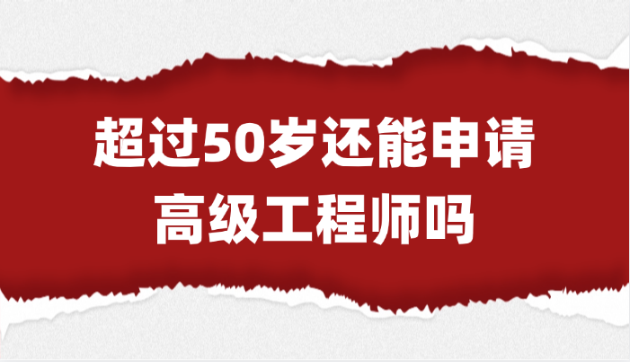 超过50岁还能申请高级工程师吗