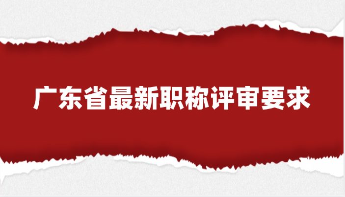 广东省最新职称评审要求，正规职称评审，快办快下！
