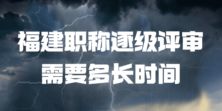 福建职称逐级评审需要多长时间？