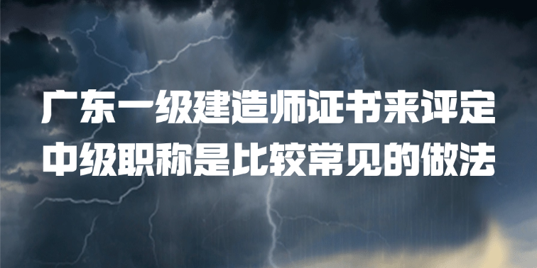 广东一级建造师证书来评定中级职称是比较常见的做法