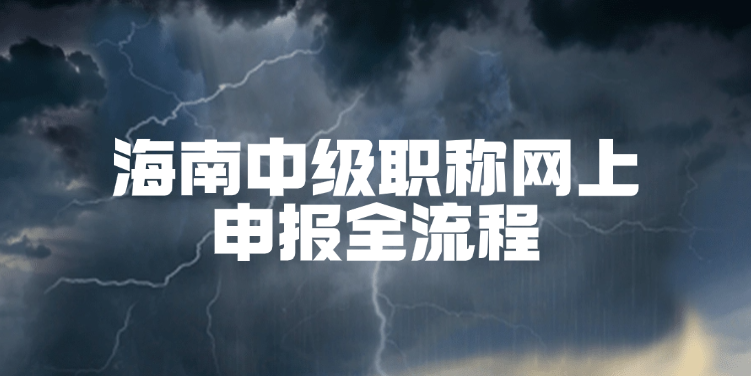 海南中级职称网上申报全流程｜手把手教学