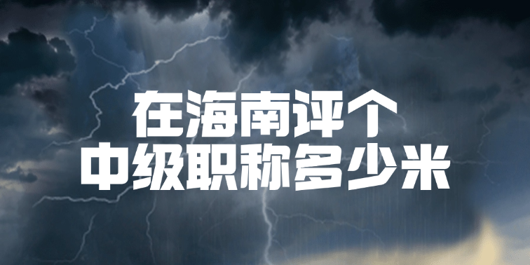 在海南评个中级职称多少米？求过来人报价