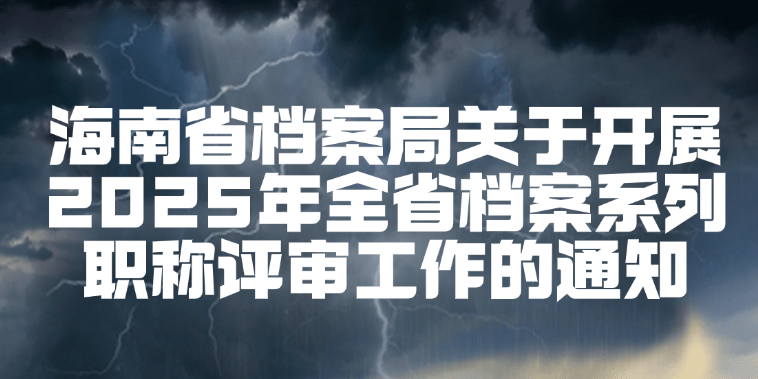 海南省档案局关于开展2025年全省档案系列职称评审工作的通知