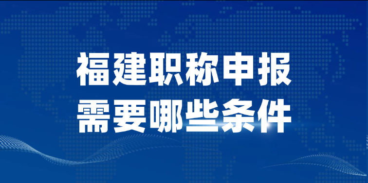 【福建职称】福建职称申报需要哪些条件?