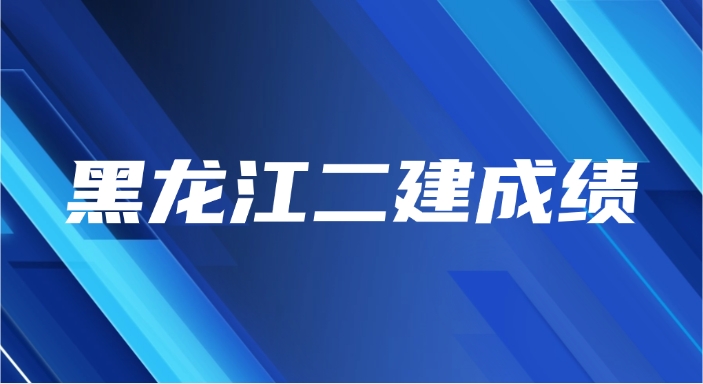 2025年黑龙江二级建造师成绩查询指南(时间+网址+成绩有效期) 2025年黑龙江二级建造师成绩查询指南(时间+网址+成绩有效期)