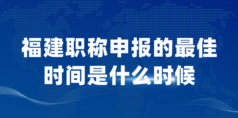 福建职称申报的最佳时间是什么时候？