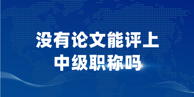 【职称申报】没有论文能评上中级职称吗