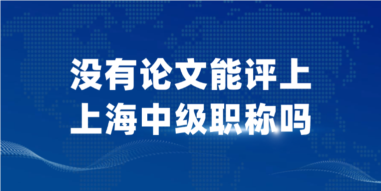 【上海职称】没有论文能评上上海中级职称吗