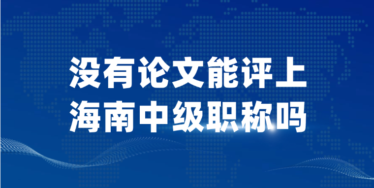 【海南职称】没有论文能评上海南中级职称吗