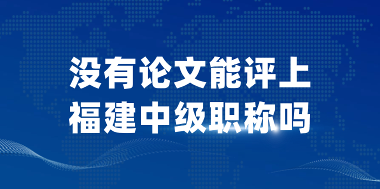 【福建职称】没有论文能评上福建中级职称吗