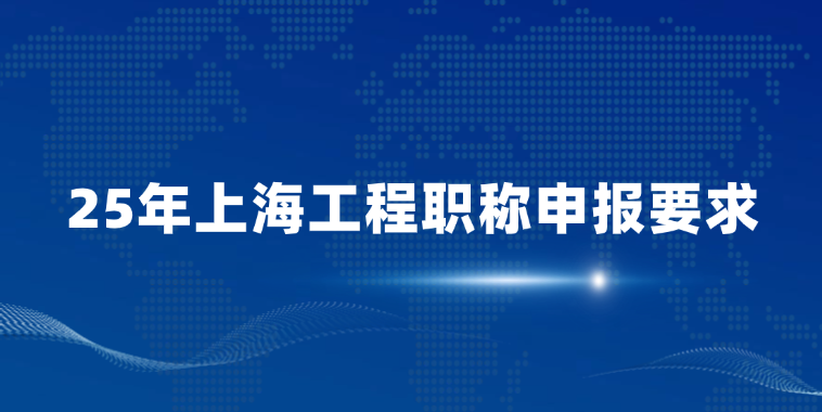 25年上海工程职称申报要求（初级中级高级申报要求）