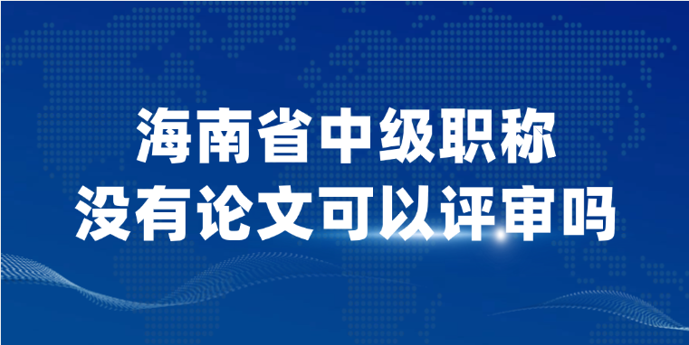 海南省中级职称没有论文可以评审吗