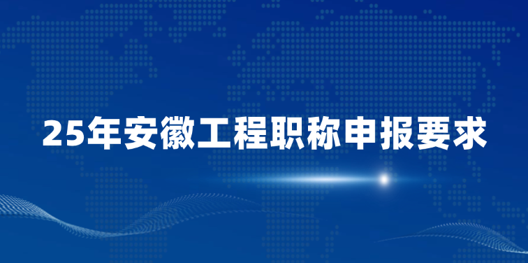 25年安徽工程职称申报要求（初级中级高级申报要求）