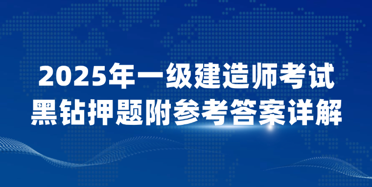 2025年一级建造师考试黑钻押题附参考答案详解(A卷) 2025年一级建造师考试黑钻押题附参考答案详解(A卷)
